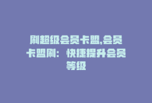 刷超级会员卡盟，会员卡盟刷：快捷提升会员等级-