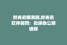 时光云服务器，时光云软件官网：云端办公新选择-