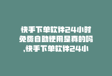 快手下单软件24小时免费自助使用是真的吗，快手下单软件24小时免费自助使用-