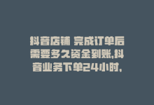 抖音店铺 完成订单后需要多久资金到账，抖音业务下单24小时，你绝对不能错过的机会！-