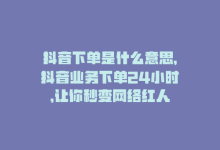 抖音下单是什么意思，抖音业务下单24小时，让你秒变网络红人-