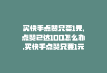 买快手点赞只要1元,点赞已达100怎么办，买快手点赞只要1元，点赞已达100！-