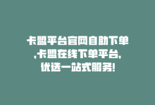 卡盟平台官网自助下单，卡盟在线下单平台，优选一站式服务！-