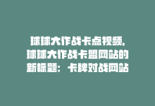 球球大作战卡点视频，球球大作战卡盟网站的新标题：卡牌对战网站-