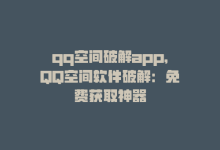 qq空间破解app，QQ空间软件破解：免费获取神器-