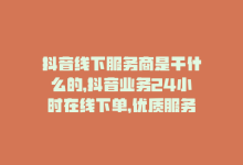 抖音线下服务商是干什么的，抖音业务24小时在线下单，优质服务助力快速营销-