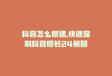 抖音怎么增速，快速定制抖音增长24策略-