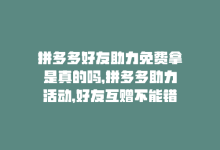 拼多多好友助力免费拿是真的吗，拼多多助力活动，好友互赠不能错过！-