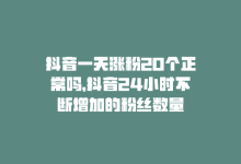 抖音一天涨粉20个正常吗，抖音24小时不断增加的粉丝数量-