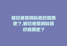 低价免费刷抖音已成历史？，低价免费刷抖音已成历史？-