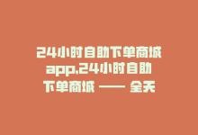 24小时自助下单商城app，24小时自助下单商城 —— 全天候自助商城-