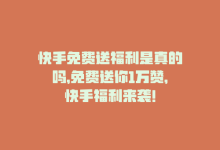 快手免费送福利是真的吗，免费送你1万赞，快手福利来袭！-