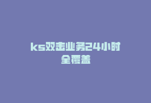 ks双击业务24小时全覆盖-