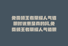 免费领王者荣耀人气值限时优惠是真的吗，免费领王者荣耀人气值限时优惠-