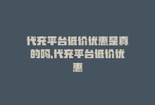 代充平台低价优惠是真的吗，代充平台低价优惠-