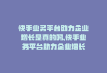 快手业务平台助力企业增长是真的吗，快手业务平台助力企业增长-