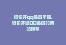 低价开qq会员年费，低价开通QQ会员的网站推荐-