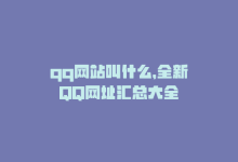 qq网站叫什么，全新QQ网址汇总大全-