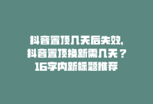 抖音置顶几天后失效，抖音置顶换新需几天？16字内新标题推荐-