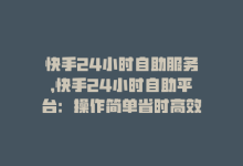 快手24小时自助服务，快手24小时自助平台：操作简单省时高效-