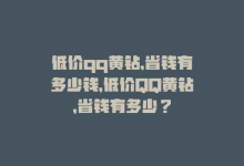 低价qq黄钻,省钱有多少钱，低价QQ黄钻，省钱有多少？-