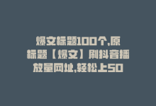 爆文标题100个，原标题【爆文】刷抖音播放量网址，轻松上5000+新标题 快速刷抖音播放量，5000+不是梦！-