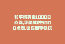 和平精英送10000点券，平精英送5000点券，让你尽享畅玩乐趣！-