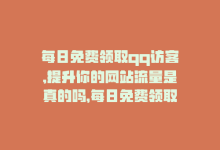 每日免费领取qq访客,提升你的网站流量是真的吗，每日免费领取QQ访客，提升你的网站流量-