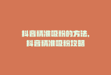 抖音精准吸粉的方法，抖音精准吸粉攻略-