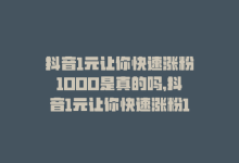 抖音1元让你快速涨粉1000是真的吗，抖音1元让你快速涨粉1000！-