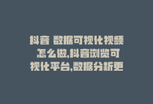 抖音 数据可视化视频 怎么做，抖音浏览可视化平台，数据分析更准确-