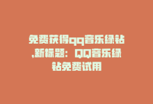 免费获得qq音乐绿钻，新标题：QQ音乐绿钻免费试用-