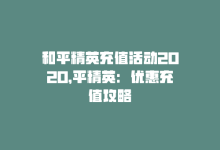 和平精英充值活动2020，平精英：优惠充值攻略-