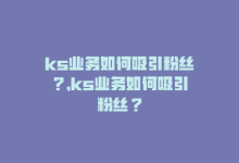 ks业务如何吸引粉丝？，ks业务如何吸引粉丝？-