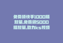 免费领快手1000播放量，免费领5000播放量，助力ks视频发展-