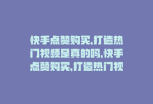 快手点赞购买,打造热门视频是真的吗，快手点赞购买，打造热门视频-