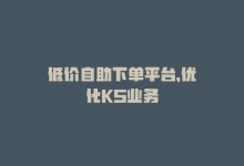 低价自助下单平台，优化KS业务-