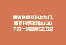 如何快速涨粉上热门，如何快速涨粉1000？扫一眼这篇SEO文章！-