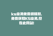 ks业务免费领播放，免费获取KS业务，尽在此网站！-