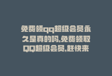 免费领qq超级会员永久是真的吗，免费领取QQ超级会员，赶快来！-