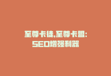 至尊卡徒，至尊卡盟：SEO增强利器-