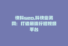 快抖seo，抖快业务网：打造最流行短视频平台-