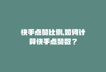 快手点赞比例，如何计算快手点赞数？-