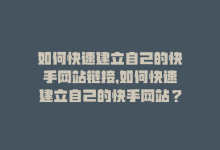 如何快速建立自己的快手网站链接，如何快速建立自己的快手网站？-