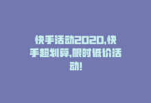 快手活动2020，快手超划算，限时低价活动！-