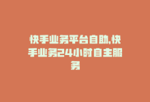 快手业务平台自助，快手业务24小时自主服务-