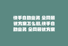 快手自助业务 全网最优方案怎么做，快手自助业务 全网最优方案-