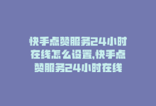 快手点赞服务24小时在线怎么设置，快手点赞服务24小时在线-