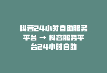 抖音24小时自助服务平台 → 抖音服务平台24小时自助-