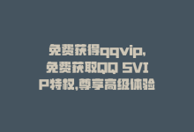 免费获得qqvip，免费获取QQ SVIP特权，尊享高级体验-